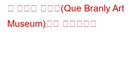 케 브랑리 미술관(Que Branly Art Museum)이란 무엇인가요